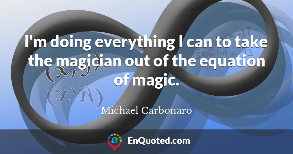 I'm doing everything I can to take the magician out of the equation of magic.