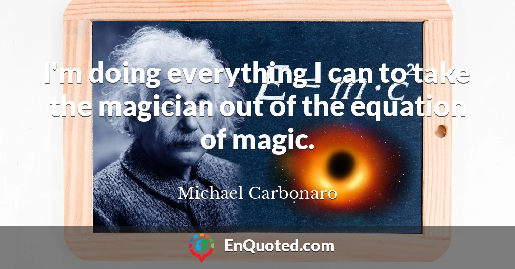 I'm doing everything I can to take the magician out of the equation of magic.