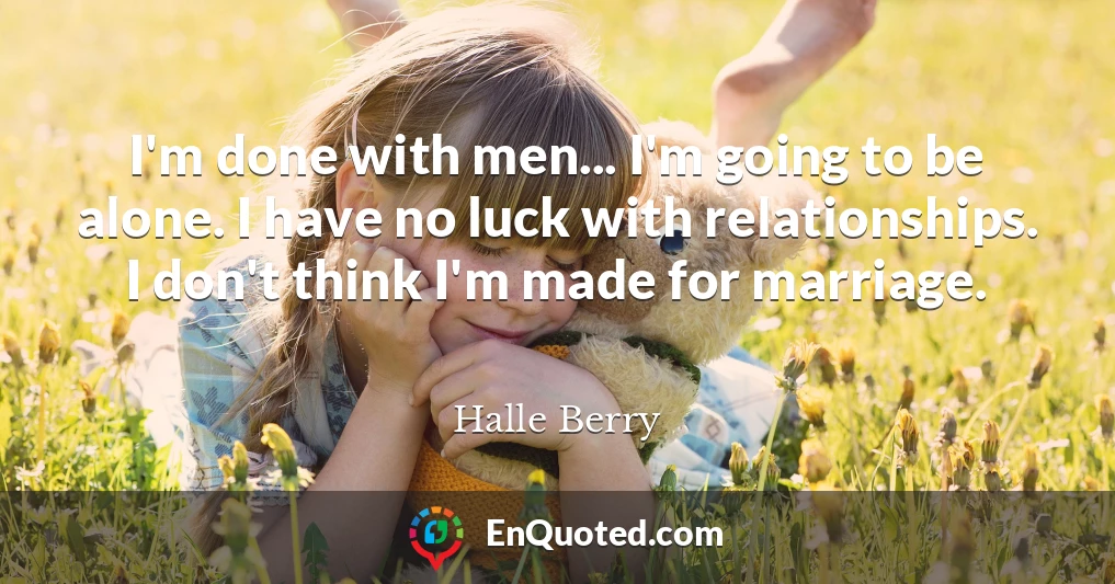 I'm done with men... I'm going to be alone. I have no luck with relationships. I don't think I'm made for marriage.