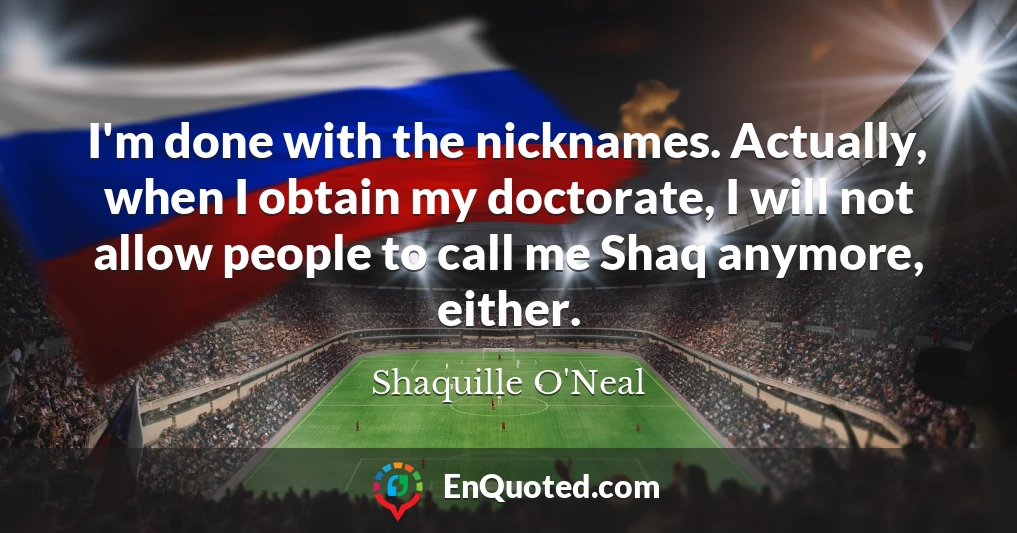 I'm done with the nicknames. Actually, when I obtain my doctorate, I will not allow people to call me Shaq anymore, either.