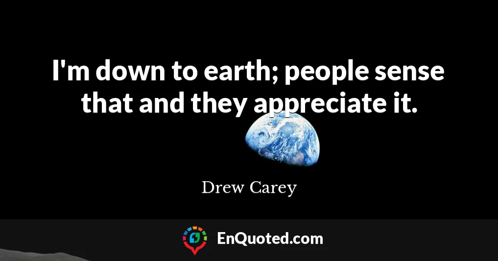 I'm down to earth; people sense that and they appreciate it.