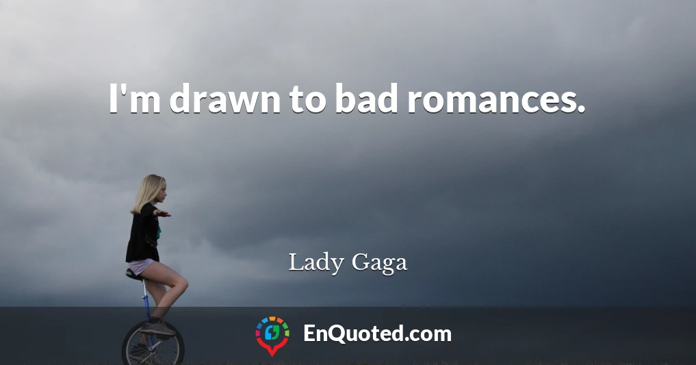 I'm drawn to bad romances.
