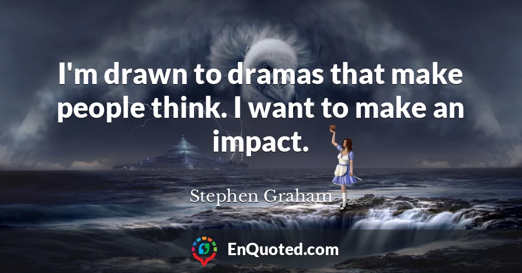 I'm drawn to dramas that make people think. I want to make an impact.