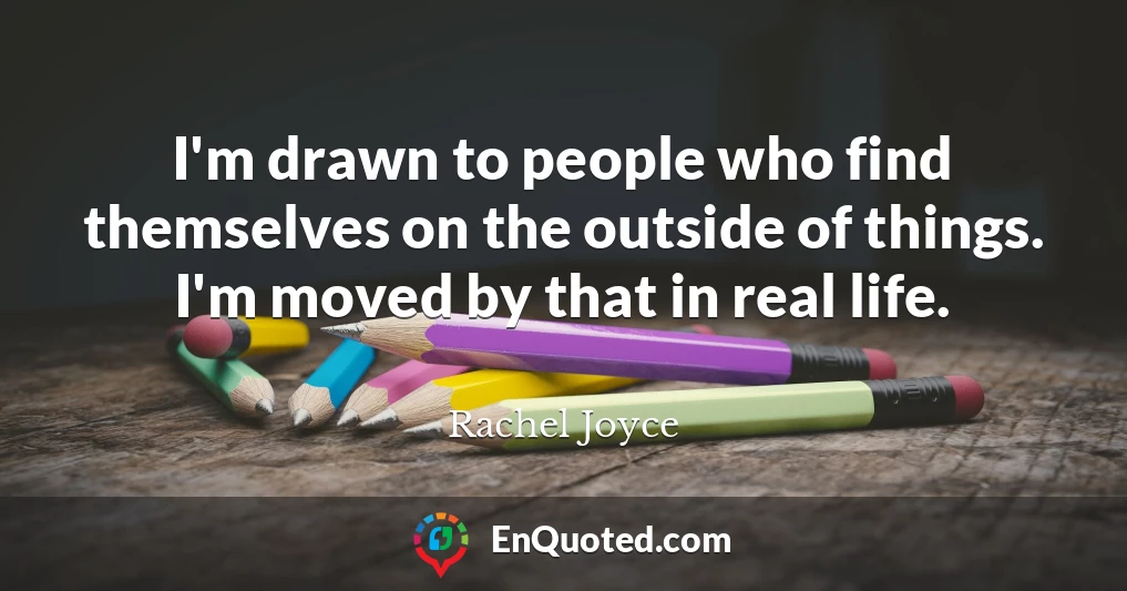I'm drawn to people who find themselves on the outside of things. I'm moved by that in real life.