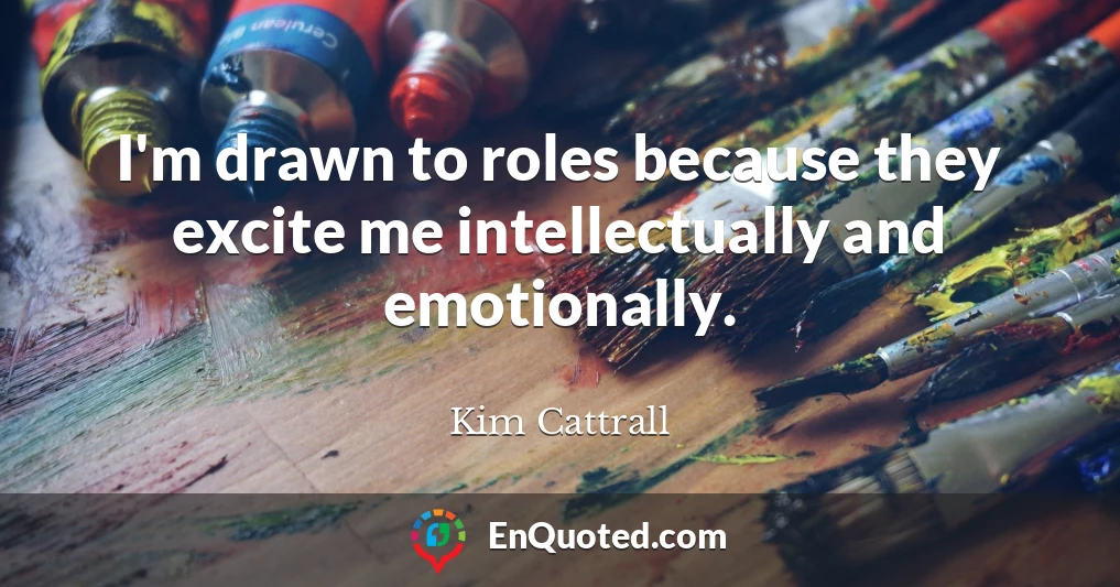 I'm drawn to roles because they excite me intellectually and emotionally.