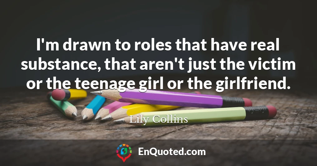 I'm drawn to roles that have real substance, that aren't just the victim or the teenage girl or the girlfriend.