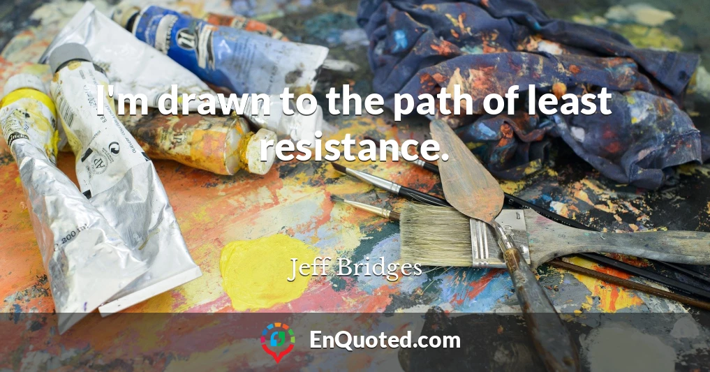 I'm drawn to the path of least resistance.