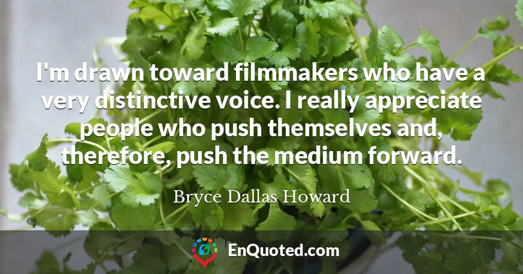 I'm drawn toward filmmakers who have a very distinctive voice. I really appreciate people who push themselves and, therefore, push the medium forward.