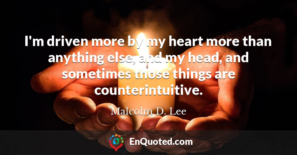 I'm driven more by my heart more than anything else, and my head, and sometimes those things are counterintuitive.