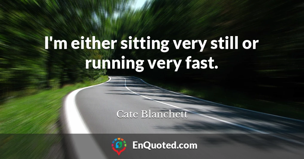 I'm either sitting very still or running very fast.