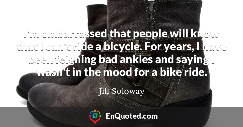 I'm embarrassed that people will know that I can't ride a bicycle. For years, I have been feigning bad ankles and saying I wasn't in the mood for a bike ride.
