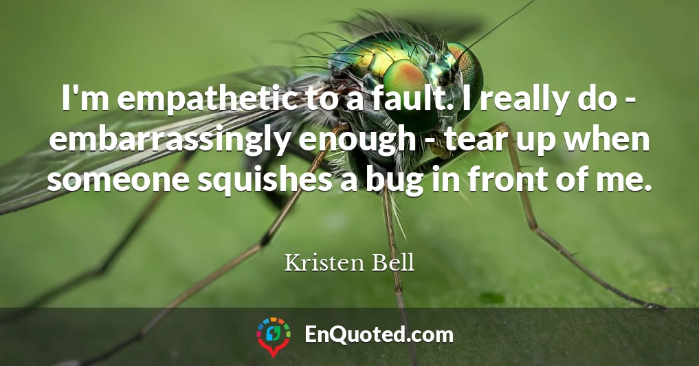 I'm empathetic to a fault. I really do - embarrassingly enough - tear up when someone squishes a bug in front of me.
