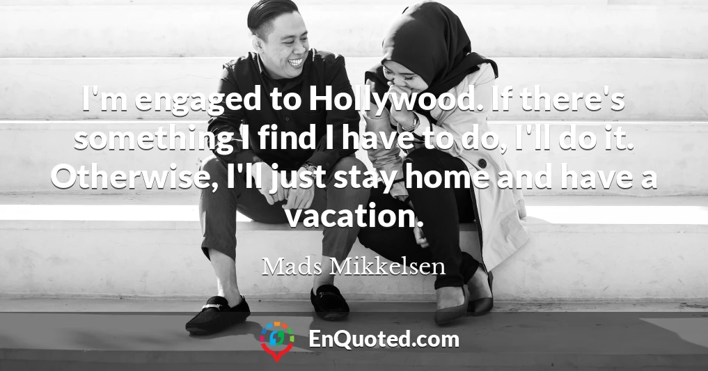 I'm engaged to Hollywood. If there's something I find I have to do, I'll do it. Otherwise, I'll just stay home and have a vacation.