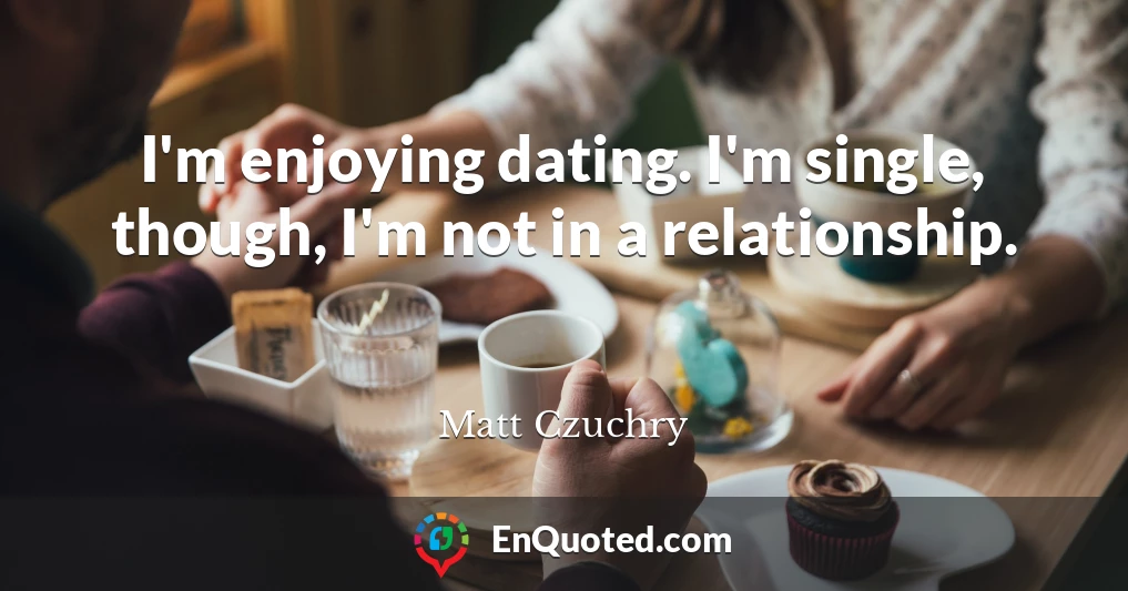 I'm enjoying dating. I'm single, though, I'm not in a relationship.