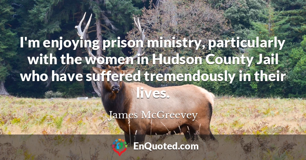 I'm enjoying prison ministry, particularly with the women in Hudson County Jail who have suffered tremendously in their lives.