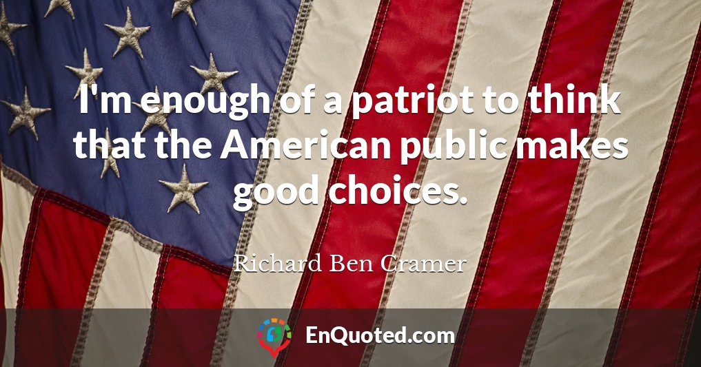 I'm enough of a patriot to think that the American public makes good choices.