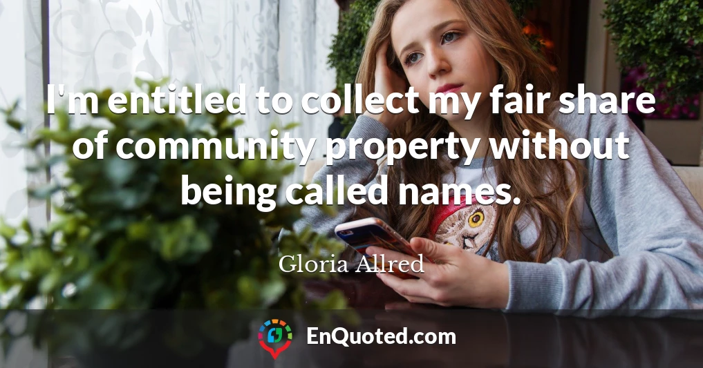 I'm entitled to collect my fair share of community property without being called names.