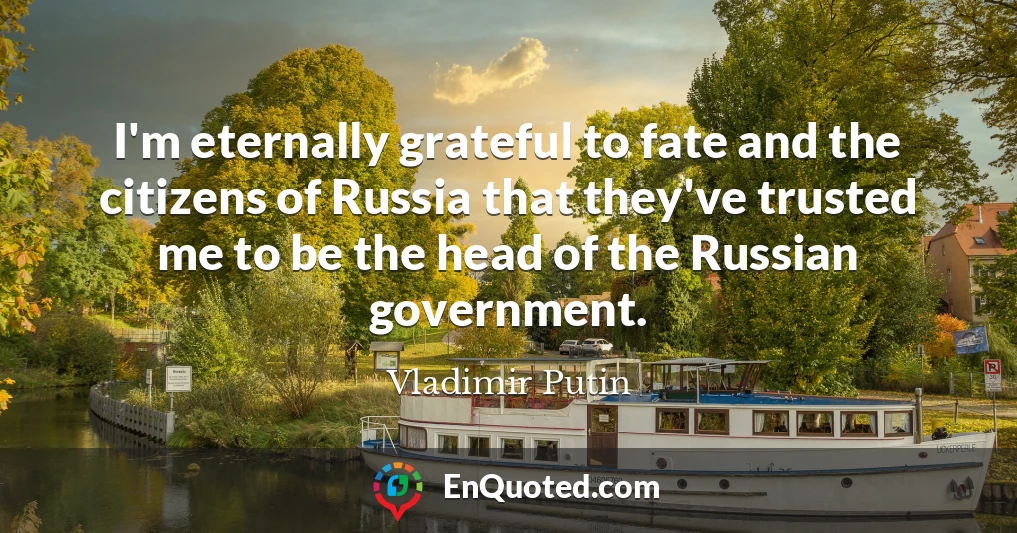 I'm eternally grateful to fate and the citizens of Russia that they've trusted me to be the head of the Russian government.