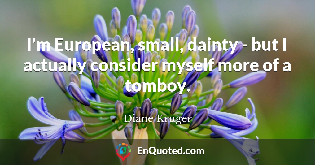 I'm European, small, dainty - but I actually consider myself more of a tomboy.