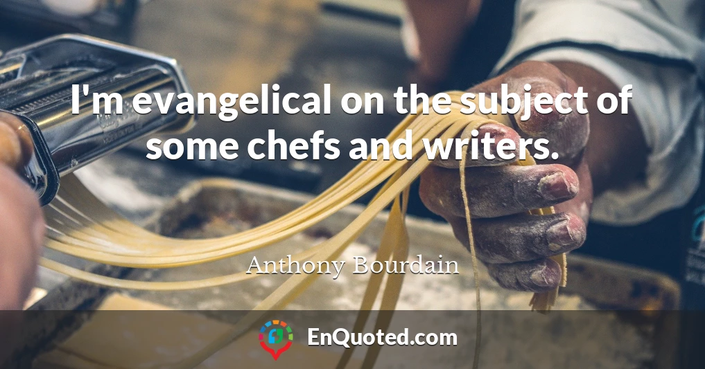 I'm evangelical on the subject of some chefs and writers.