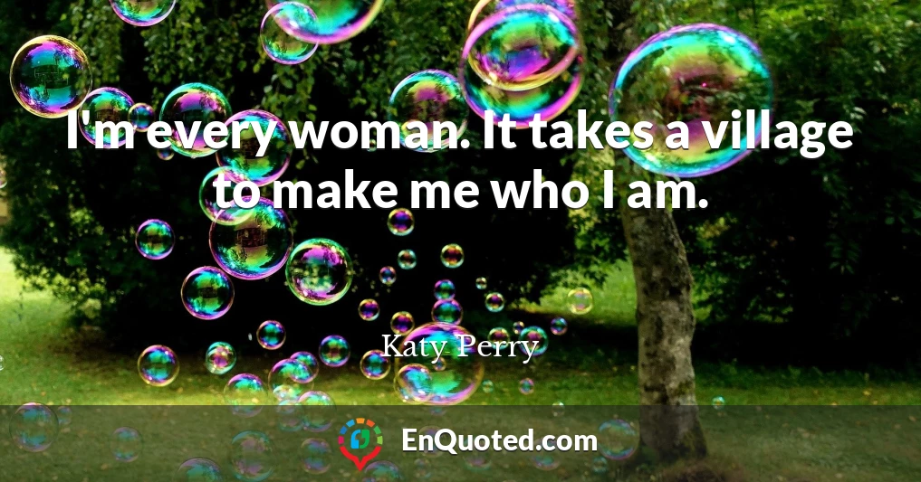 I'm every woman. It takes a village to make me who I am.