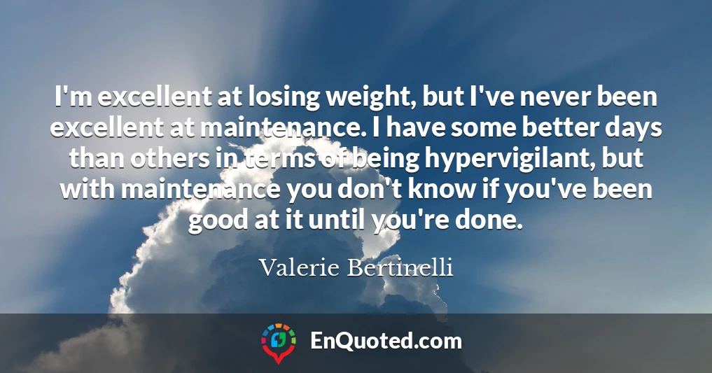 I'm excellent at losing weight, but I've never been excellent at maintenance. I have some better days than others in terms of being hypervigilant, but with maintenance you don't know if you've been good at it until you're done.