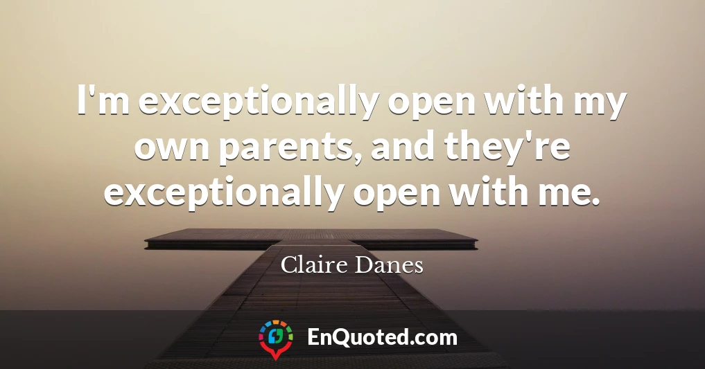 I'm exceptionally open with my own parents, and they're exceptionally open with me.