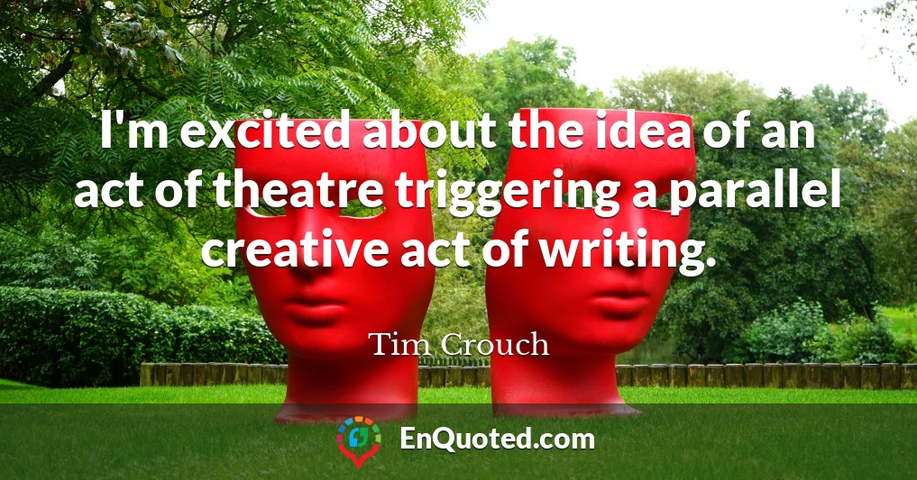 I'm excited about the idea of an act of theatre triggering a parallel creative act of writing.