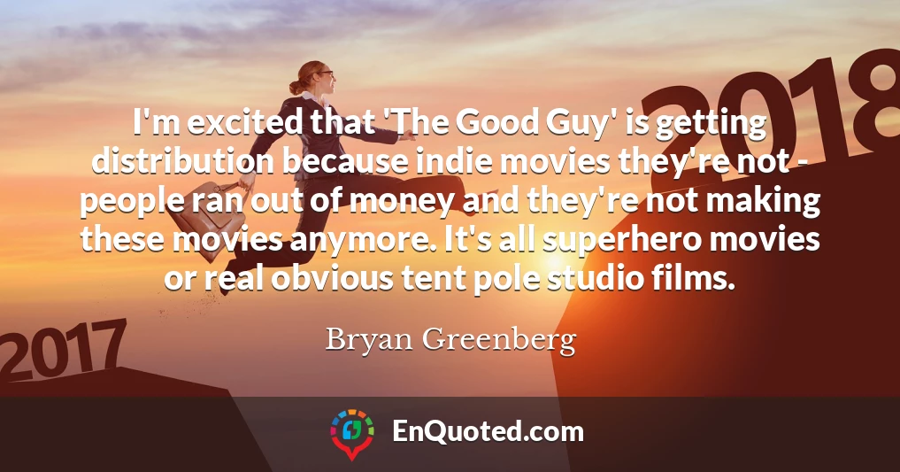 I'm excited that 'The Good Guy' is getting distribution because indie movies they're not - people ran out of money and they're not making these movies anymore. It's all superhero movies or real obvious tent pole studio films.