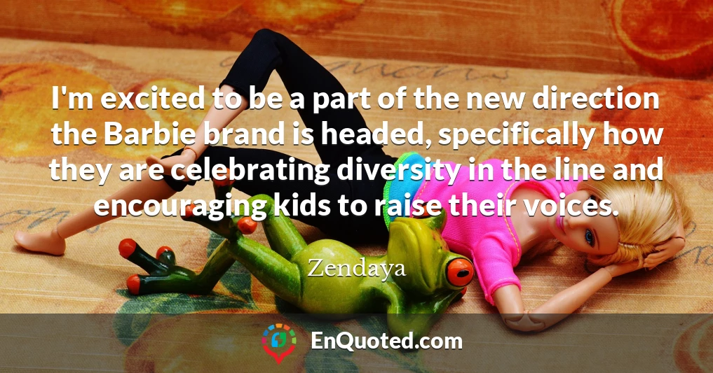 I'm excited to be a part of the new direction the Barbie brand is headed, specifically how they are celebrating diversity in the line and encouraging kids to raise their voices.
