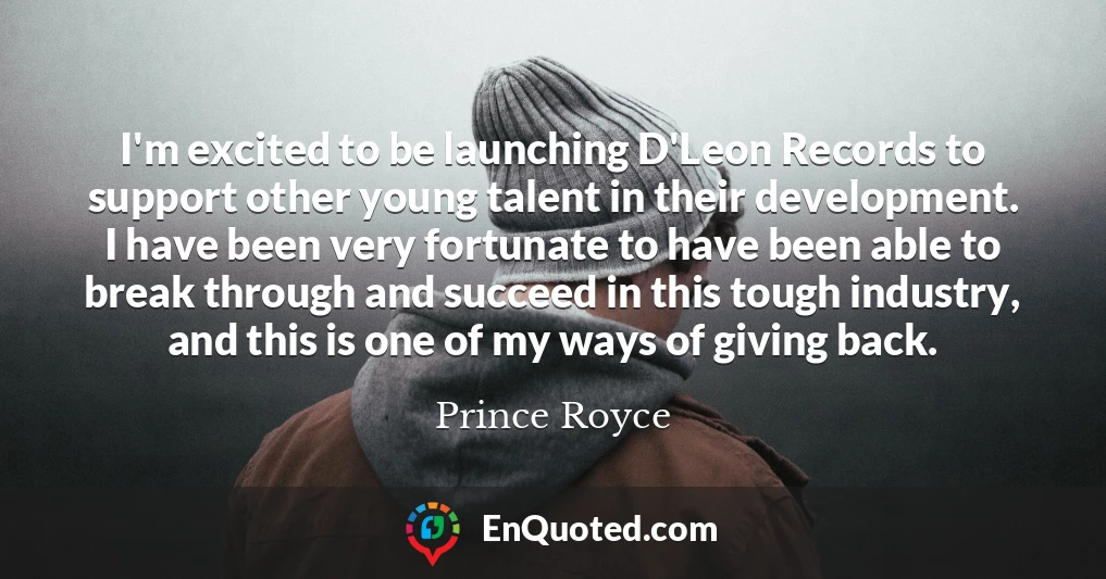 I'm excited to be launching D'Leon Records to support other young talent in their development. I have been very fortunate to have been able to break through and succeed in this tough industry, and this is one of my ways of giving back.