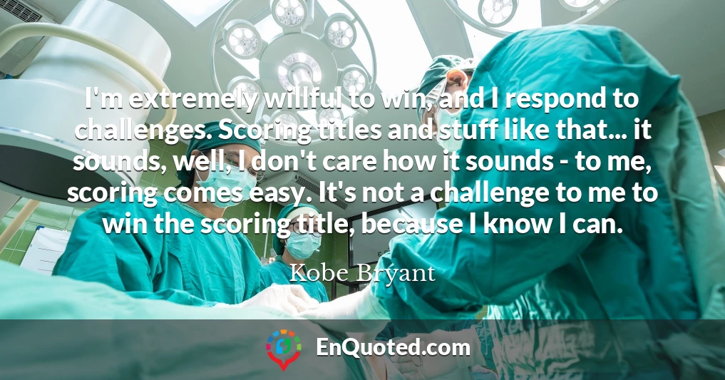 I'm extremely willful to win, and I respond to challenges. Scoring titles and stuff like that... it sounds, well, I don't care how it sounds - to me, scoring comes easy. It's not a challenge to me to win the scoring title, because I know I can.