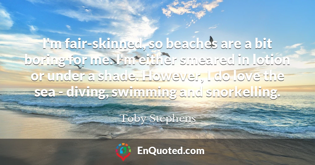 I'm fair-skinned, so beaches are a bit boring for me. I'm either smeared in lotion or under a shade. However, I do love the sea - diving, swimming and snorkelling.