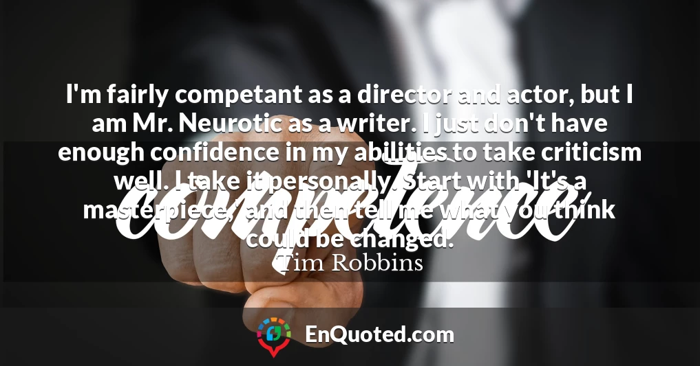 I'm fairly competant as a director and actor, but I am Mr. Neurotic as a writer. I just don't have enough confidence in my abilities to take criticism well. I take it personally. Start with 'It's a masterpiece,' and then tell me what you think could be changed.
