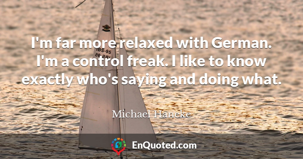 I'm far more relaxed with German. I'm a control freak. I like to know exactly who's saying and doing what.