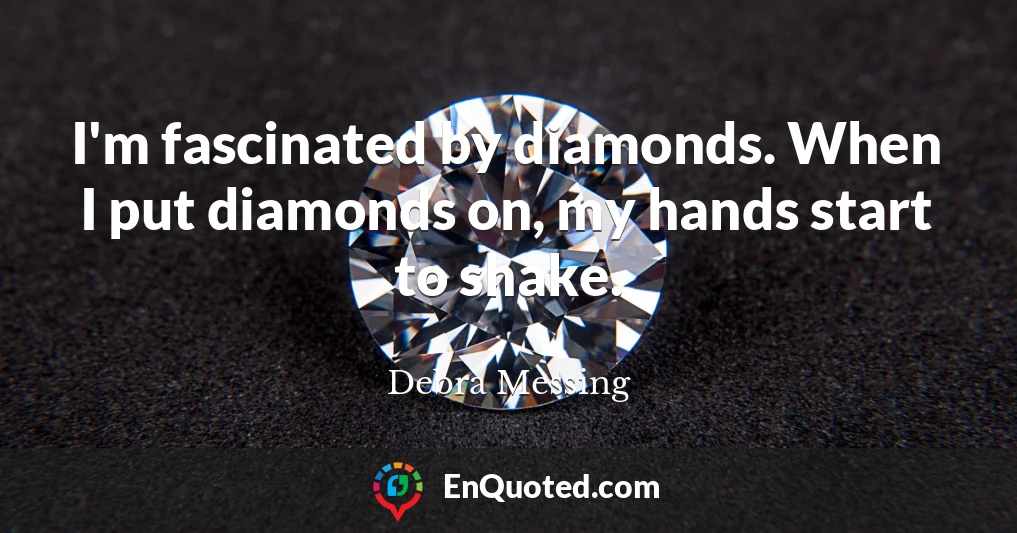 I'm fascinated by diamonds. When I put diamonds on, my hands start to shake.