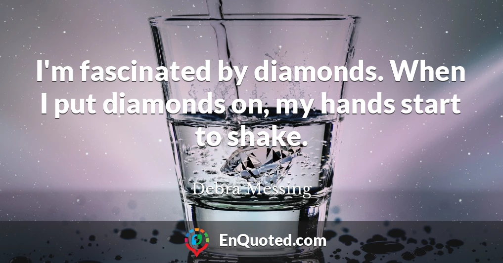 I'm fascinated by diamonds. When I put diamonds on, my hands start to shake.