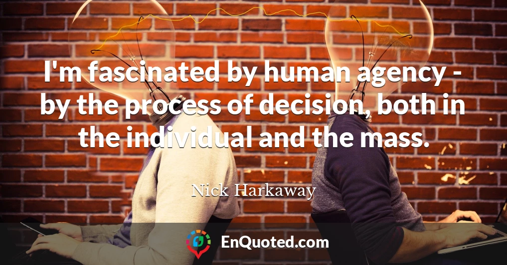 I'm fascinated by human agency - by the process of decision, both in the individual and the mass.