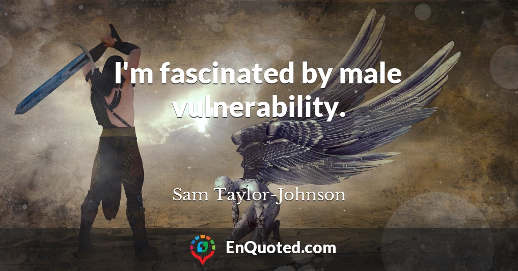 I'm fascinated by male vulnerability.