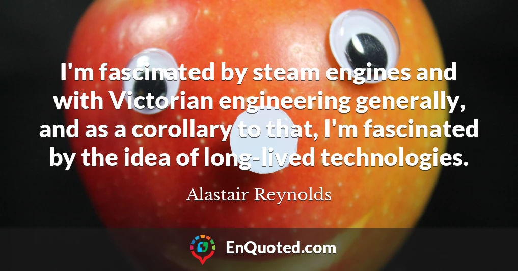 I'm fascinated by steam engines and with Victorian engineering generally, and as a corollary to that, I'm fascinated by the idea of long-lived technologies.