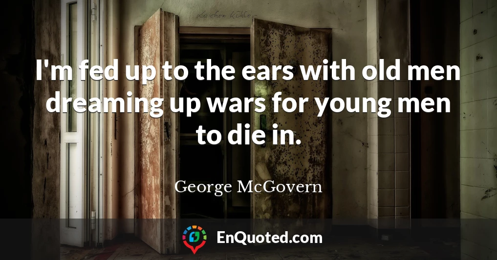 I'm fed up to the ears with old men dreaming up wars for young men to die in.