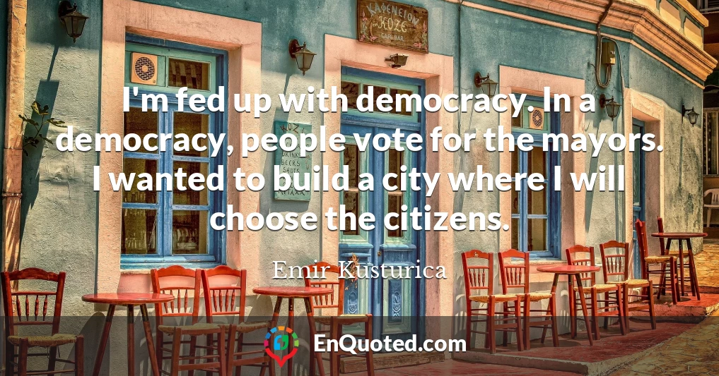 I'm fed up with democracy. In a democracy, people vote for the mayors. I wanted to build a city where I will choose the citizens.