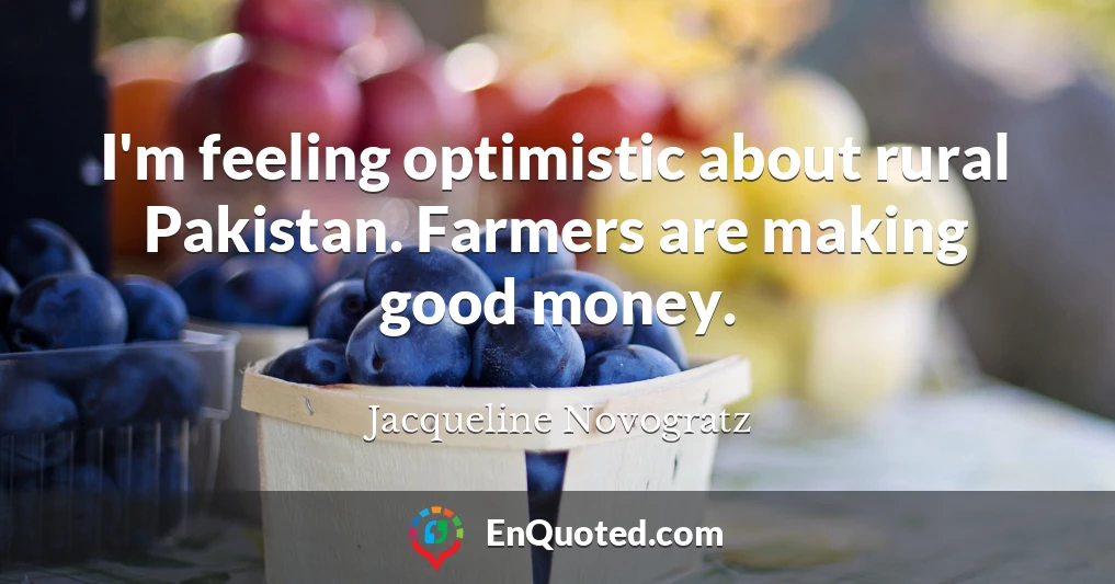 I'm feeling optimistic about rural Pakistan. Farmers are making good money.