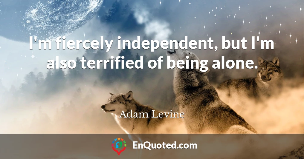 I'm fiercely independent, but I'm also terrified of being alone.