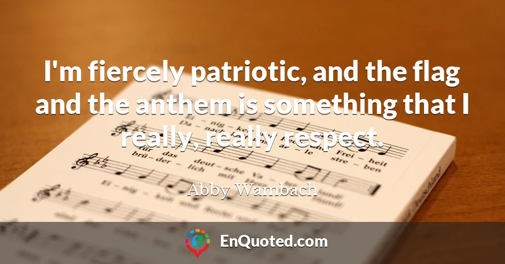 I'm fiercely patriotic, and the flag and the anthem is something that I really, really respect.