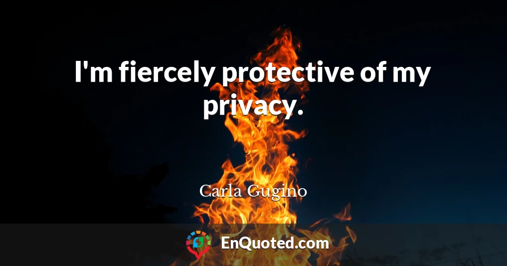 I'm fiercely protective of my privacy.