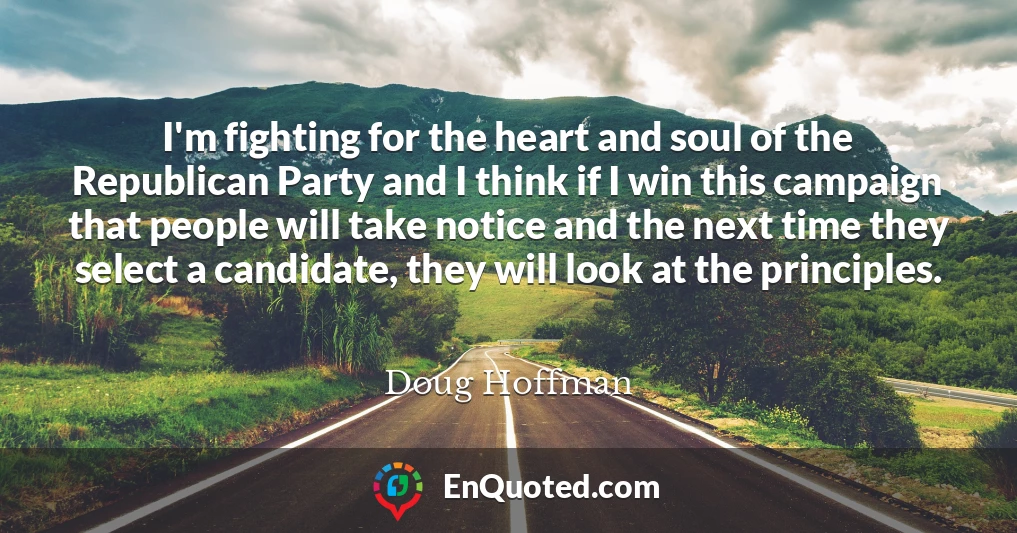 I'm fighting for the heart and soul of the Republican Party and I think if I win this campaign that people will take notice and the next time they select a candidate, they will look at the principles.