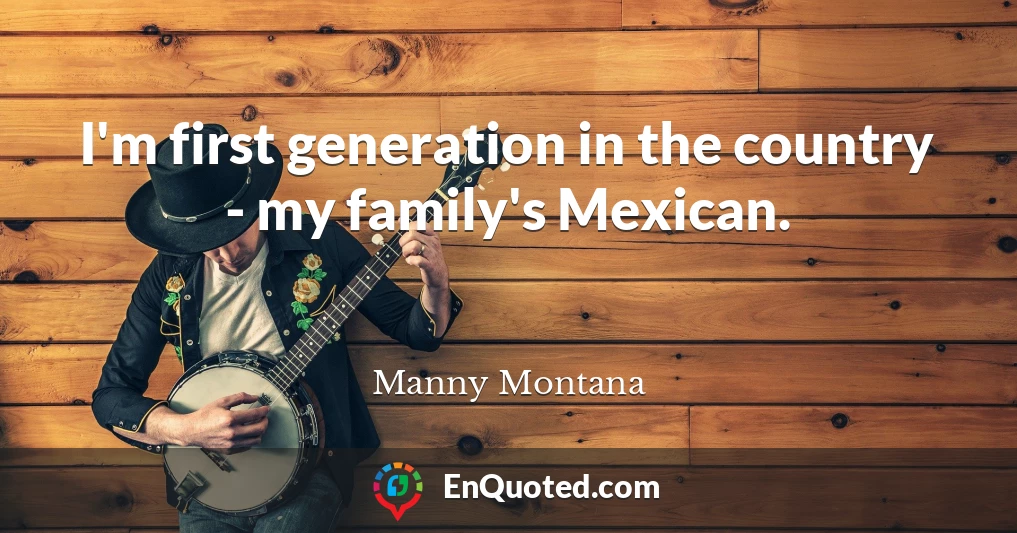 I'm first generation in the country - my family's Mexican.