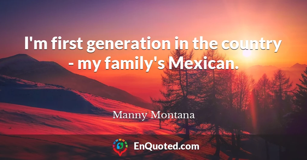 I'm first generation in the country - my family's Mexican.