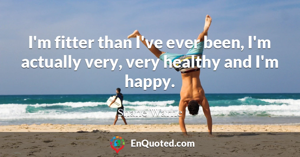I'm fitter than I've ever been, I'm actually very, very healthy and I'm happy.